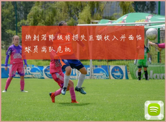热刺若降级将损失巨额收入并面临球员离队危机