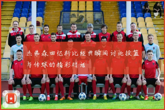 杰弗森回忆科比经典瞬间讨论投篮与传球的精彩对话