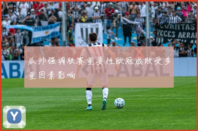 瓜帅强调联赛重要性欧冠成败受多重因素影响