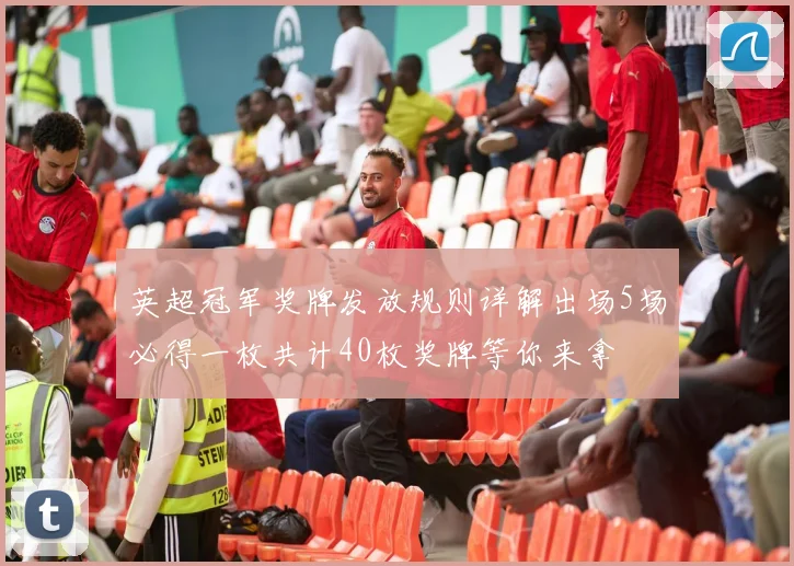 英超冠军奖牌发放规则详解出场5场必得一枚共计40枚奖牌等你来拿