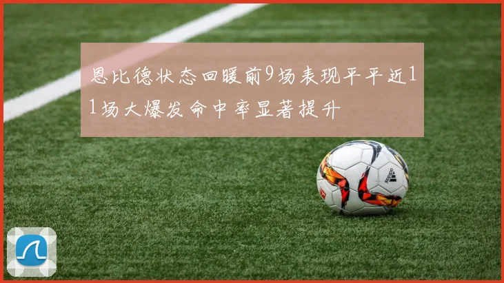 恩比德状态回暖前9场表现平平近11场大爆发命中率显著提升