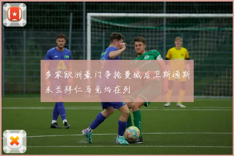多家欧洲豪门争抢曼城后卫斯通斯米兰拜仁马竞均在列